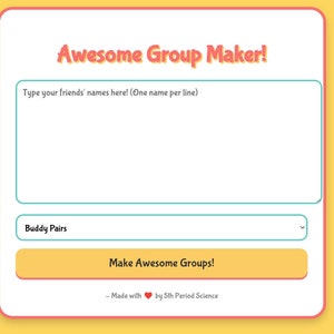 May include: A yellow and orange digital form with the text "Awesome Group Maker!" and a text box labeled "Type your friends' names here! (One name per line)". Below the text box is a dropdown menu labeled "Buddy Pairs" and a yellow button that says "Make Awesome Groups!" The text at the bottom of the form reads "Made with by 5th Period Science".