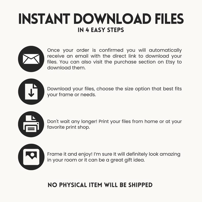 Puede incluir: Un gr&aacute;fico con cuatro pasos para descargar archivos digitales. Los pasos son: 1. Recibir un correo electr&oacute;nico con un enlace de descarga. 2. Descargar los archivos y elegir el tama&ntilde;o. 3. Imprimir los archivos en casa o en una imprenta. 4. Enmarcar la impresi&oacute;n y disfrutar. El texto "INSTANT DOWNLOAD FILES" y "IN 4 EASY STEPS" est&aacute; en la parte superior del gr&aacute;fico. El texto "NO PHYSICAL ITEM WILL BE SHIPPED" est&aacute; en la parte inferior del gr&aacute;fico.