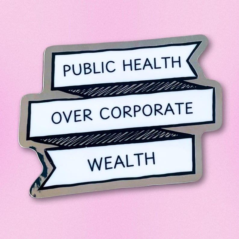 May include: A silver sticker with black text that reads 'Public Health Over Corporate Wealth'.