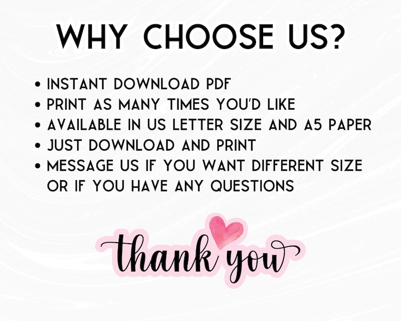 May include: A digital information graphic with the black text WHY CHOOSE US? followed by a bulleted list: INSTANT DOWNLOAD PDF, PRINT AS MANY TIMES YOU'D LIKE, AVAILABLE IN US LETTER SIZE AND A5 PAPER, JUST DOWNLOAD AND PRINT, MESSAGE US IF YOU WANT DIFFERENT SIZE OR IF YOU HAVE ANY QUESTIONS. Below is the pink text thank you with a small pink heart.