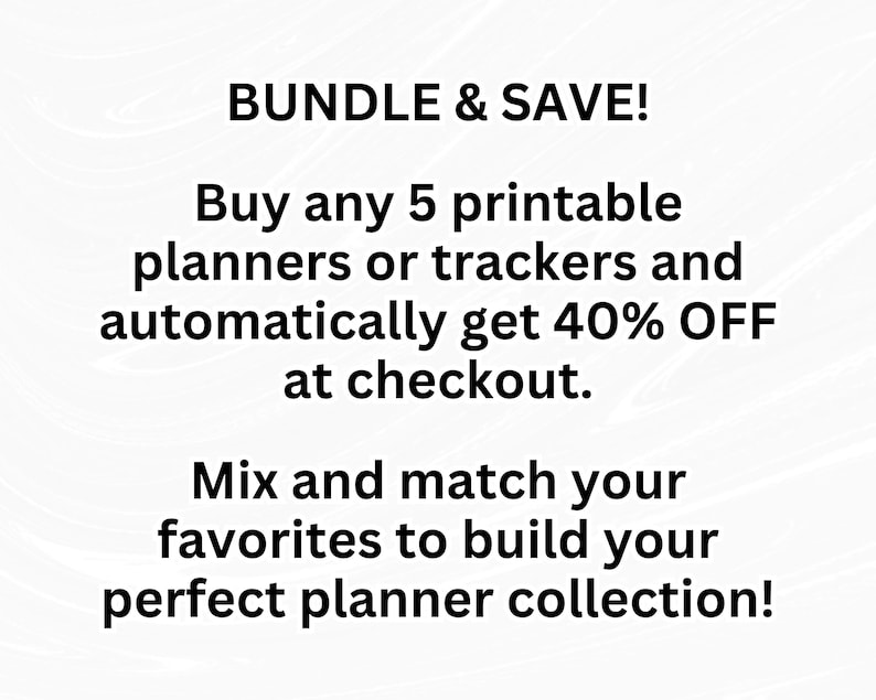 May include: A white graphic with black text that reads: BUNDLE & SAVE! Buy any 5 printable planners or trackers and automatically get 40% OFF at checkout. Mix and match your favorites to build your perfect planner collection! The background is white.