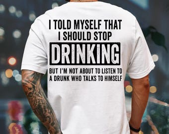 May include: A white short-sleeved t-shirt featuring black text on the back that reads: I TOLD MYSELF THAT I SHOULD STOP DRINKING, BUT I'M NOT ABOUT TO LISTEN TO A DRUNK WHO TALKS TO HIMSELF. The word DRINKING is enclosed in a black rectangular box.