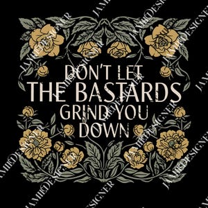 May include: Black graphic design with the text "DON'T LET THE BASTARDS GRIND YOU DOWN" in a serif font. The text is surrounded by a floral border with yellow roses and green leaves.