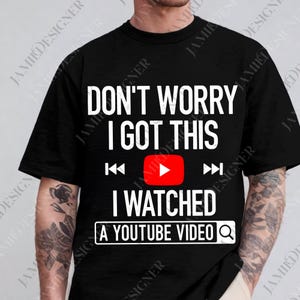 Pode incluir: Camiseta preta com texto branco que diz "DON'T WORRY I GOT THIS I WATCHED A YOUTUBE VIDEO". O design inclui um botão de reprodução do YouTube vermelho e símbolos de retrocesso e avanço rápido.