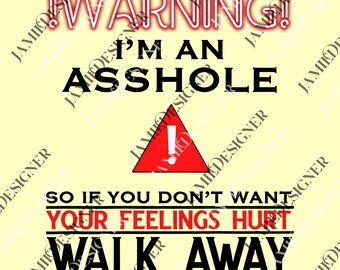 May include: A light yellow background with the text "WARNING! I'M AN ASSHOLE" in black and red. Below the text is a red triangle with an exclamation point. The text "SO IF YOU DON'T WANT YOUR FEELINGS HURT WALK AWAY" is also present.