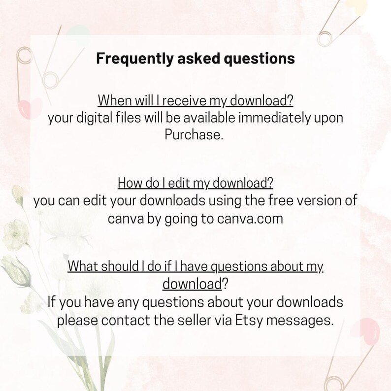 May include: A digital download FAQ sheet with the title "Frequently asked questions". The text answers questions about when the download is received, how to edit the download, and how to contact the seller with questions.