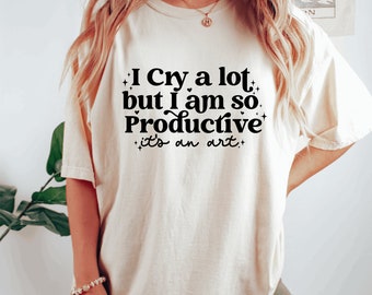 I cry a lot, but I am so productive Shirt  | It's an art | Mental Health Shirt| Comfort colors shirt