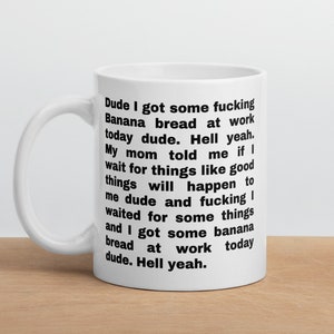 May include: White ceramic mug with a black text design that reads: "Dude I got some fucking Banana bread at work today dude. Hell yeah. My mom told me if I wait for things like good things will happen to me dude and fucking I waited for some things and I got some banana bread at work today dude. Hell yeah."
