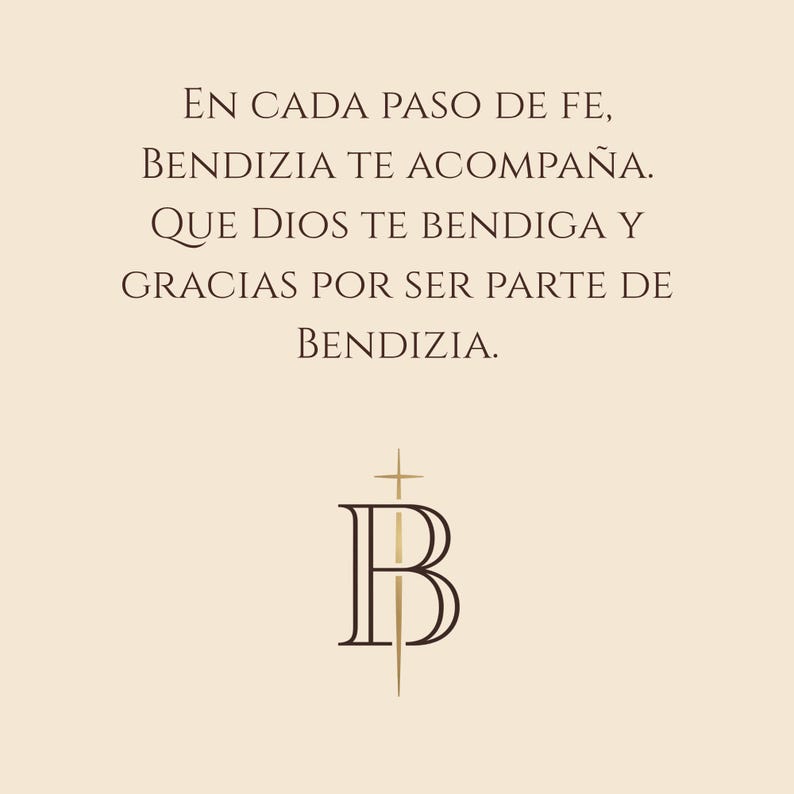 May include: A beige background with the text "EN CADA PASO DE FE, BENDIZIA TE ACOMPA&Ntilde;A. QUE DIOS TE BENDIGA Y GRACIAS POR SER PARTE DE BENDIZIA." A logo with the letters "B" and a cross is at the bottom.