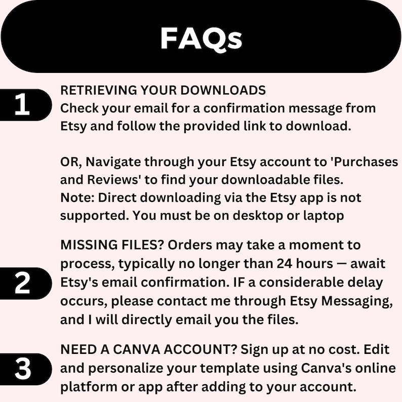 May include: A black and white graphic with three numbered steps for retrieving downloads, missing files, and needing a Canva account. The graphic includes the text "FAQs" at the top and the text "RETRIEVING YOUR DOWNLOADS", "MISSING FILES?", and "NEED A CANVA ACCOUNT?" in bold.