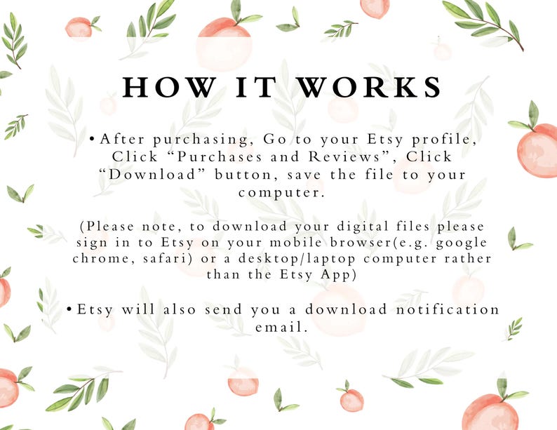 May include: A white background with peach illustrations and green leaves. Text reads: "HOW IT WORKS"  "After purchasing, Go to your Etsy profile, Click "Purchases and Reviews", Click "Download" button, save the file to your computer. (Please note, to download your digital files please sign in to Etsy on your mobile browser (e.g. google chrome, safari) or a desktop/laptop computer rather than the Etsy App) Etsy will also send you a download notification email."
