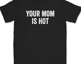 Your Mom Is Hot T-Shirt Mens Tee Funny Friend Humor Humorous Sarcasm Silly Cute Gag Meme Quote Trendy Gift