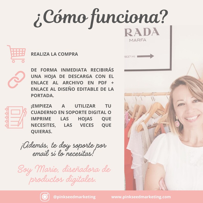 K&ouml;nnte beinhalten: Eine Frau l&auml;chelt und steht vor einem Kleiderst&auml;nder. Der Text auf dem Bild lautet: "&iquest;C&oacute;mo funciona?"  "RADA MARFA"  "REALIZA LA COMPRA"  "DE FORMA INMEDIATA RECIBIR&Aacute;S UNA HOJA DE DESCARGA CON EL ENLACE AL ARCHIVO EN PDF + ENLACE AL DISE&Ntilde;O EDITABLE DE LA PORTADA."  "&iexcl;EMPIEZA A UTILIZAR TU CUADERNO EN SOPORTE DIGITAL O IMPRIME LAS HOJAS QUE NECESITES, LAS VECES QUE QUIERAS."  "&iexcl;Adem&aacute;s, te doy soporte por email si lo necesitas!"  "Soy Marie, dise&ntilde;adora de productos digitales."  "@pinkseedmarketing"  "www.pinkseedmarketing.com"