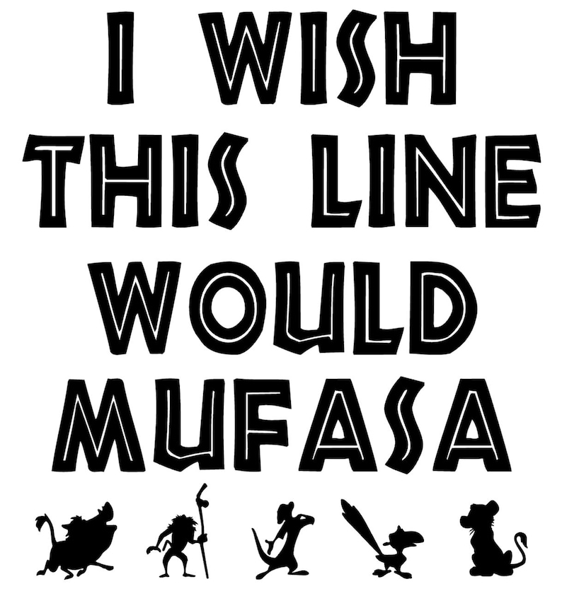 May include: A black and white graphic featuring the text "I WISH THIS LINE WOULD MUFASA". Below the text are black silhouettes of characters from The Lion King. The image is set against a white backdrop.