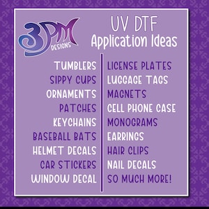 May include: A purple and white graphic with the text "3PM Designs" and "UV DTF Application Ideas". The graphic lists various items that can be decorated with UV DTF, such as tumblers, sippy cups, ornaments, patches, keychains, baseball bats, helmet decals, car stickers, window decals, license plates, luggage tags, magnets, cell phone cases, monograms, earrings, hair clips, nail decals, and more.
