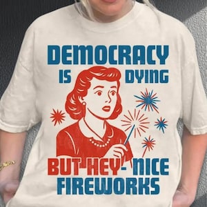 Democracy Is Dying Fourth of July Protest Shirt, 4th Of July Shirt, Political Retro Shirt, But Hey Nice Fireworks Shirt, USA Sarcastic Shirt