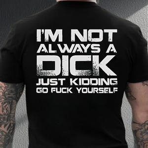I&#39;m Not Always A D*ck Just Kidding Go F*ck Yourself Shirt, Sarcastic Shirt, Funny Quote Shirt, Shirt That Go Hard, Adult Humor Shirt