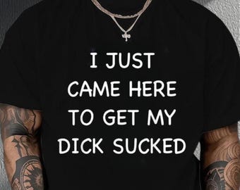 I Just Came Here To Get My Di*k Sucked Shirt, Funny Men's Shirt, Adult Humor Shirt, Inappropriate Meme Tee, Offensive Shirt, Sarcasm Shirt