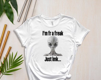 Im Fr A Freak, Just Lmk, Let Me Know, For Real, Alien Shirt, Funny Shirt, Sarcastic Shirt, Gen Z Shirt, Shirt For Gen Z