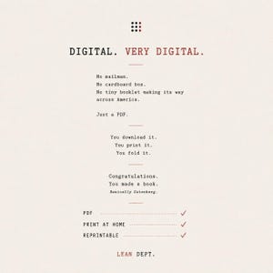 May include: A digital document information sheet with a light background and black and red text. The text reads: DIGITAL. VERY DIGITAL. No mailman. No cardboard box. No tiny booklet making its way across America. Just a PDF. You download it. You print it. You fold it. Congratulations. You made a book. Basically Gutenberg. PDF, PRINT AT HOME, REPRINTABLE with checkmarks, and LEAN DEPT. at the bottom.
