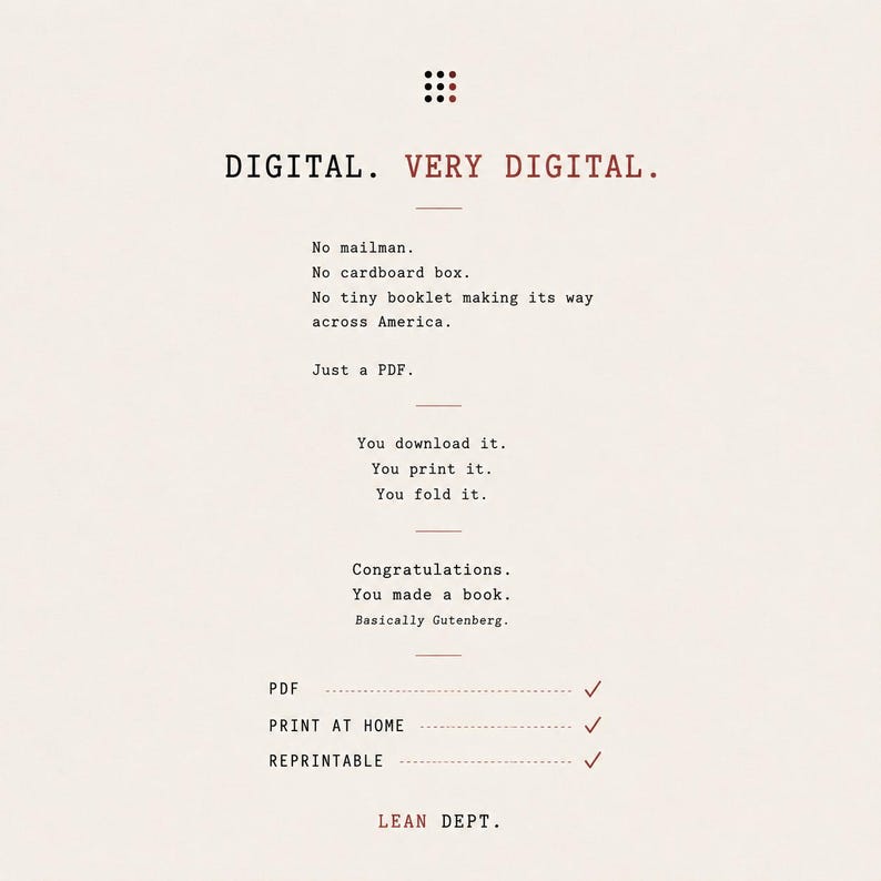 May include: A digital document information sheet with a light background and black and red text. The text reads: DIGITAL. VERY DIGITAL. No mailman. No cardboard box. No tiny booklet making its way across America. Just a PDF. You download it. You print it. You fold it. Congratulations. You made a book. Basically Gutenberg. PDF, PRINT AT HOME, REPRINTABLE with checkmarks, and LEAN DEPT. at the bottom.