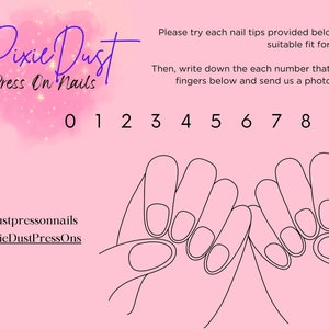 May include: A pink background with a graphic of hands holding out fingers. The fingers are numbered 0 through 9. The text "Pixie Dust Press On Nails" is at the top of the image. The text "Please try each nail tips provided below, find the suitable fit for your nails." is below the graphic. The text "Then, write down the each number that fits on the fingers below and send us a photo of results!" is below the text. The text "@pixiedustpressonnails Etsy: PixieDustPressOns" is at the bottom of the image.