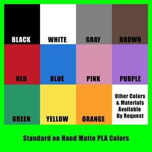 Color swatches of the different filaments this could be printed in.  Black, White, Gray, Brown, Red, Blue, Pink, Purple, Green, Yellow, Orange and a note that other colors and materials are available by request