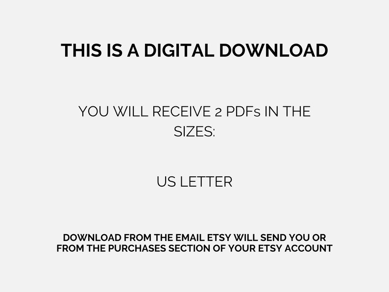 May include: Text on a white background that reads: "This is a digital download. You will receive 2 PDFs in the sizes: US Letter. Download from the email Etsy will send you or from the purchases section of your Etsy account."