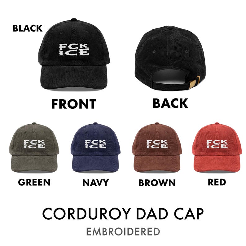 May include: A collection of corduroy dad caps in various colors, including black, green, navy, brown, and red. Each cap features the embroidered text "FCK ICE" on the front. The back of the black cap is also shown.