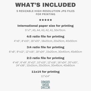 May include: A list of different sizes and ratios of printable images included in a digital download. The text reads "What's Included" and "5 Resizable High-Resolution JPG Files for Printing". The text also lists the different sizes and ratios of the images, including international paper sizes, 4:5 ratio, 3:4 ratio, 2:3 ratio, and 11x14.