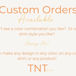 May include: Text on a white background that reads "Custom Orders Available". Below the text is a message that reads "Don't see a color combination you like? Or on a shirt style you like? Message Me! I can make any design in any color, on any color shirt, or any product! TNT Shirts"