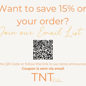 May include: A white background with orange text that reads "Want to save 15% on your order? Join our Email List". A black and white QR code is below the text. Below the QR code is the text "Scan the QR Code or follow the link in our store announcements. Coupon is sent via email. TNT Shirts & Apparel."