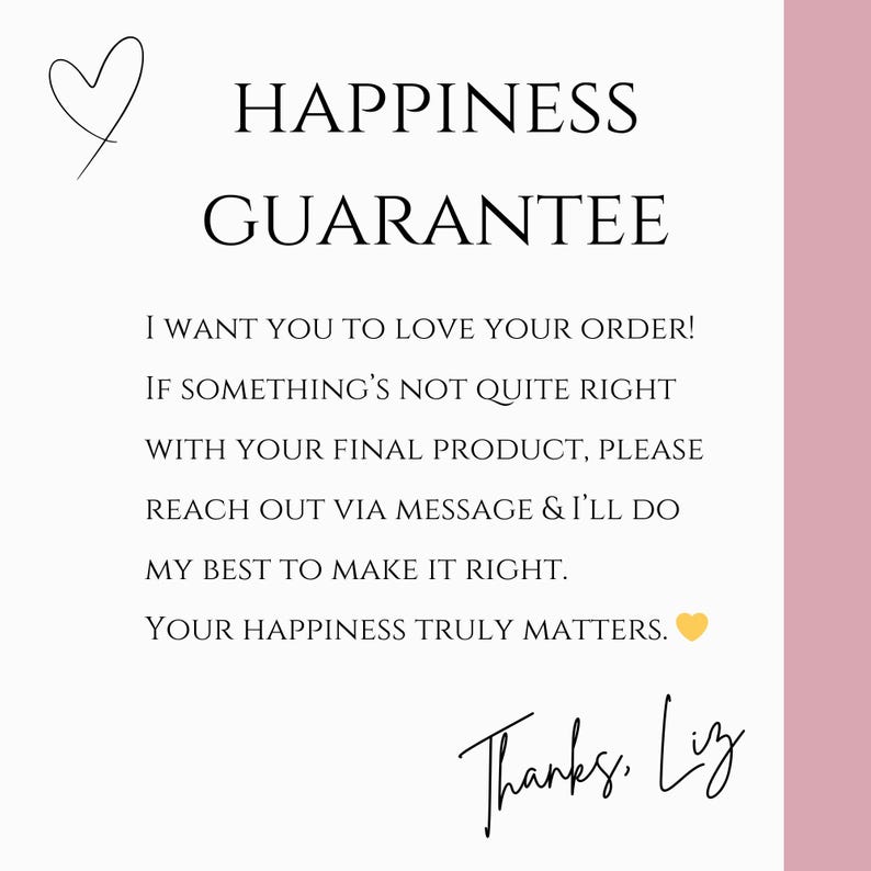 May include: A white background with the text "HAPPINESS GUARANTEE" and a handwritten signature. The text reads, "I WANT YOU TO LOVE YOUR ORDER! IF SOMETHING'S NOT QUITE RIGHT... YOUR HAPPINESS TRULY MATTERS."