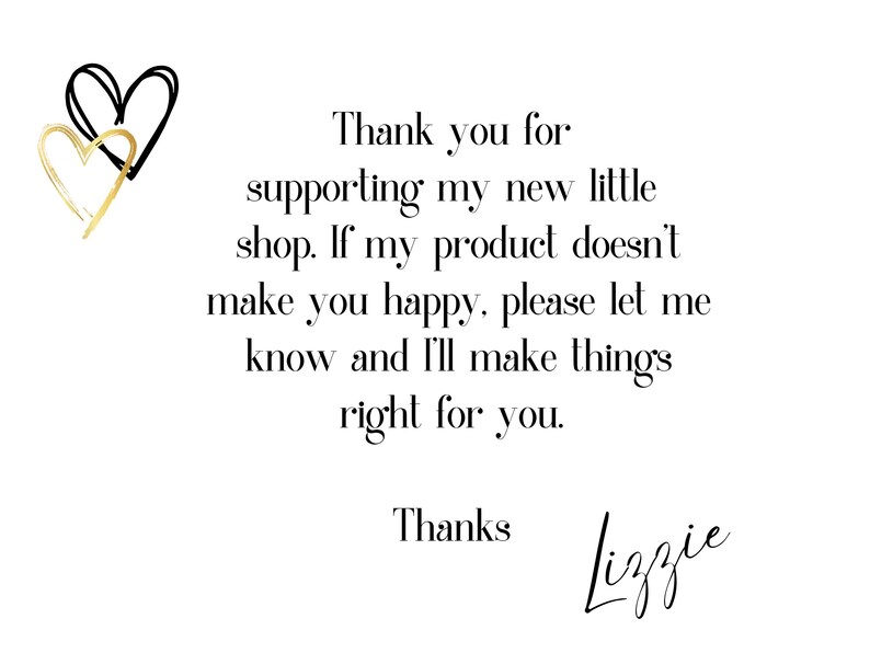 May include: Thank you for supporting my new little shop. If my product doesn't make you happy, please let me know and I'll make things right for you. Thanks Lizzie