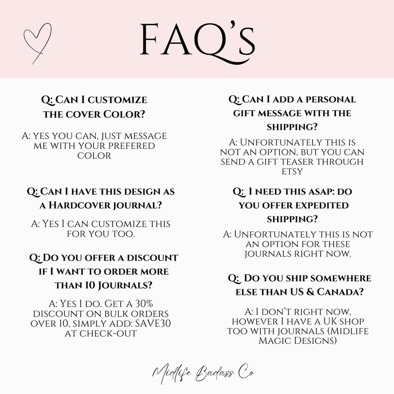 May include: A white informational graphic with a light pink header featuring a heart icon and the text FAQ'S. It lists six questions and answers regarding journal customization, bulk order discounts, and shipping policies, ending with the text Midlife Badass Co.