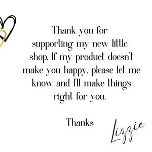 May include: Thank you for supporting my new little shop. If my product doesn't make you happy, please let me know and I'll make things right for you. Thanks Lizzie