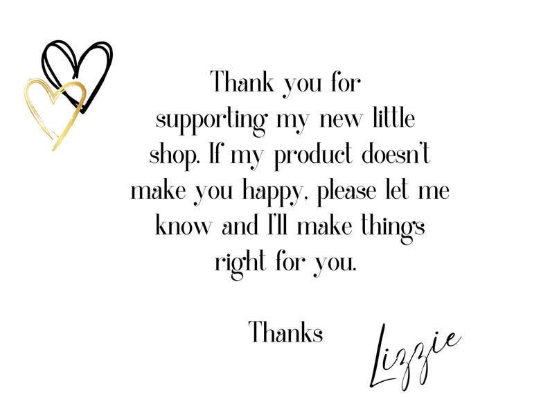 May include: Thank you for supporting my new little shop. If my product doesn't make you happy, please let me know and I'll make things right for you. Thanks Lizzie