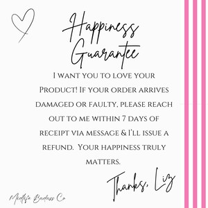 May include: A white square graphic with pink vertical stripes on the right side. It features a black heart icon and the text: Happiness Guarantee. I WANT YOU TO LOVE YOUR PRODUCT! IF YOUR ORDER ARRIVES DAMAGED OR FAULTY, PLEASE REACH OUT TO ME WITHIN 7 DAYS OF RECEIPT VIA MESSAGE & I'LL ISSUE A REFUND. YOUR HAPPINESS TRULY MATTERS. Thanks, Liz. Midlife Badass Co.