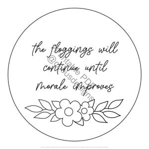 May include: Black and white printable design featuring a circle with the text "the floggings will continue until morale improves" and a floral design at the bottom.