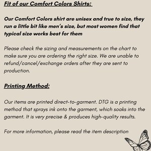 K&ouml;nnte beinhalten: Text, der die Passform und Druckmethode von Comfort Colors Shirts erkl&auml;rt. Der Text besagt, dass die Shirts unisex und gr&ouml;&szlig;engetreu sind, aber die meisten Frauen finden, dass eine typische Gr&ouml;&szlig;e am besten f&uuml;r sie passt. Der Text erkl&auml;rt auch, dass die Shirts direkt auf das Kleidungsst&uuml;ck gedruckt werden, wobei eine Methode verwendet wird, die Tinte auf das Kleidungsst&uuml;ck spr&uuml;ht, die dann in den Stoff einzieht. Der Text schlussfolgert, dass die Druckmethode sehr pr&auml;zise ist und hochwertige Ergebnisse liefert. Der Text wird von einer Schwarzwei&szlig;illustration eines Schmetterlings begleitet.