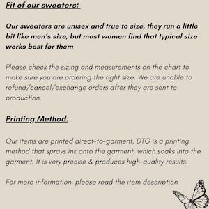 May include: Text explaining the fit of sweaters, stating they are unisex and true to size, but run a little bit like men's sizes. It also explains that the printing method is direct-to-garment, which is a high-quality method that sprays ink onto the garment. The text ends with a call to action to read the item description for more information.