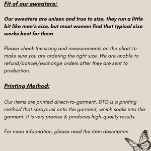 May include: Text explaining the fit of sweaters, stating they are unisex and true to size, but run a little bit like men's sizes. It also explains that the printing method is direct-to-garment, which is a high-quality method that sprays ink onto the garment. The text ends with a call to action to read the item description for more information.