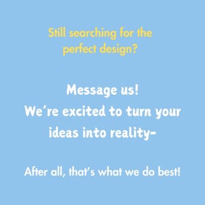 May include: A light blue background with white text that reads: "Still searching for the perfect design? Message us! We're excited to turn your ideas into reality- After all, that's what we do best!"