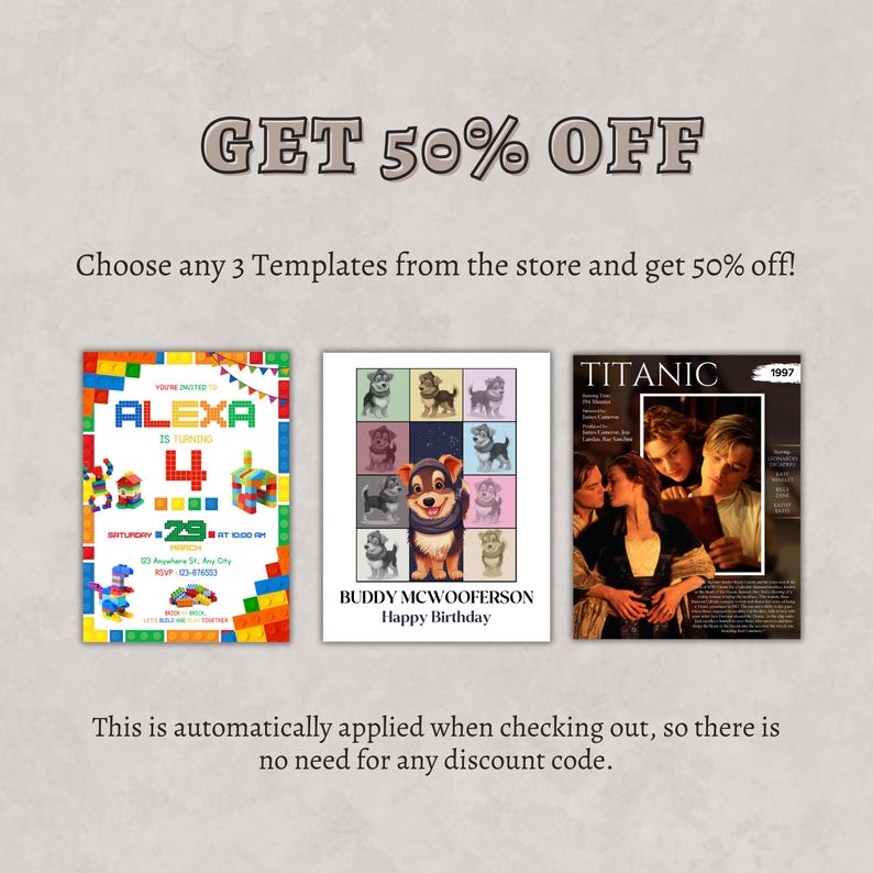 May include: Three printable party invitation templates. The first is a colourful Lego-themed invitation for a child's birthday party. The second is a birthday invitation featuring a cartoon dog wearing a scarf. The third is a movie poster for the film Titanic. The text on the image reads "GET 50% OFF Choose any 3 Templates from the store and get 50% off! This is automatically applied when checking out, so there is no need for any discount code."