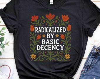 Radicalized By Basic Decency Shirt, Political Protest Tshirt, Feminist Activist Gift, Woman's Liberal Shirt, Aesthetic Social Justice Tee