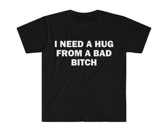 I Need A Hug From A Bad Bitch T-shirt, Humor Sweatshirt, Funny Gift, Funny Meme Hoodie, Unisex Offensive Tee, Funny Shirt, Satire Shirt