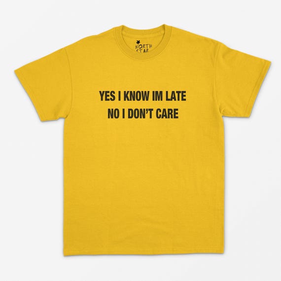 Yes I Know I'm Late, No I Don't Care T Shirt - Funny Shirt