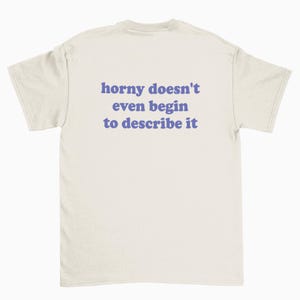 Horny Doesn&#39;t Even Begin to Describe It, Meme shirt, funny shirt, joke tee, meme tshirt, meme tee, funny quote shirt, funny graphic tee