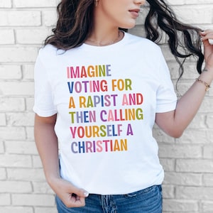 Imagine Voting For A Rapist And Then Calling Yourself A Christian,Anti MAGA Trump Nationalism Shirt,Progressive Liberal Leftist Feminist Tee