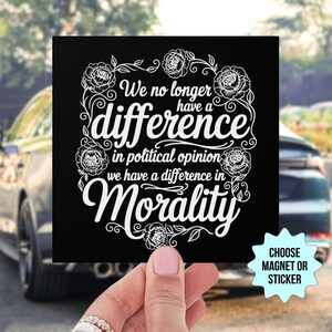 May include: Black square magnet or sticker with white floral design and text: "We no longer have a difference in political opinion, we have a difference in Morality." Includes the text "CHOOSE MAGNET OR STICKER".